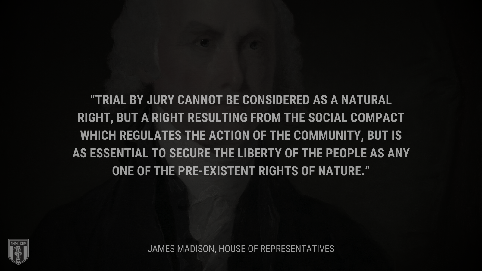 &ldquo;Trial by jury cannot be considered as a natural right, but a right resulting from the social compact which regulates the action of the community, but is as essential to secure the liberty of the people as any one of the pre-existent rights of nature.&rdquo; - James Madison