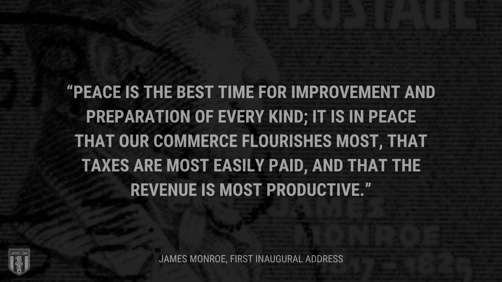 &ldquo;Peace is the best time for improvement and preparation of every kind; it is in peace that our commerce flourishes most, that taxes are most easily paid, and that the revenue is most productive.&rdquo; - James Monroe