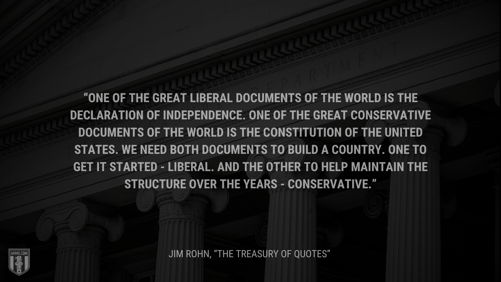 &ldquo;One of the great liberal documents of the world is the Declaration of Independence. One of the great conservative documents of the world is the Constitution of the United States. We need both documents to build a country. One to get it started - liberal. And the other to help maintain the structure over the years - conservative.&rdquo; - Jim Rohn