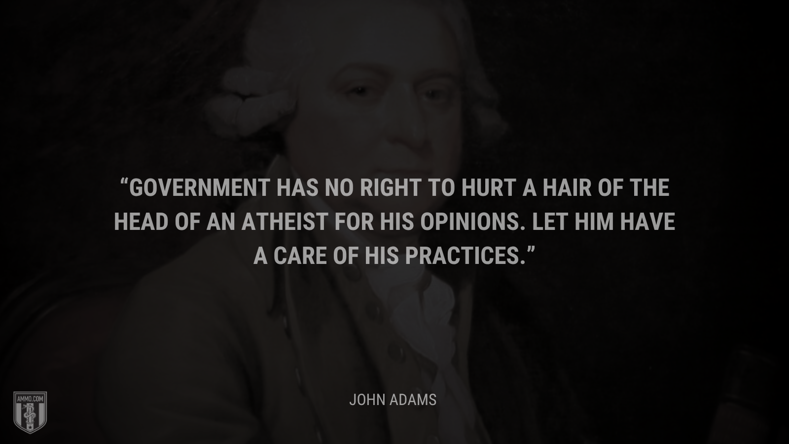 &ldquo;Government has no Right to hurt a hair of the head of an Atheist for his Opinions. Let him have a care of his Practices.&rdquo; - John Adams