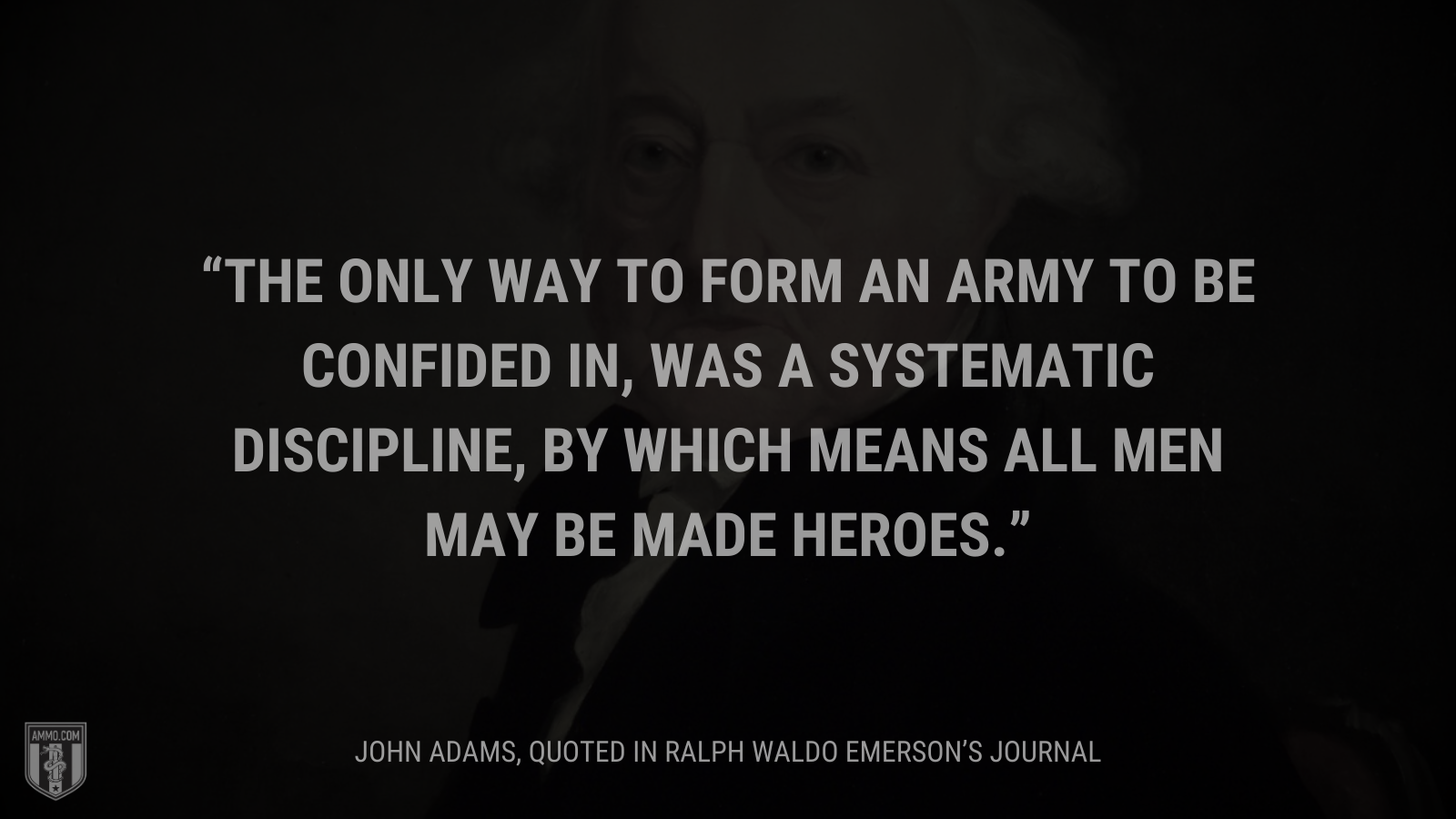 &ldquo;The only way to form an army to be confided in, was a systematic discipline, by which means all men may be made heroes.&rdquo; - John Adams