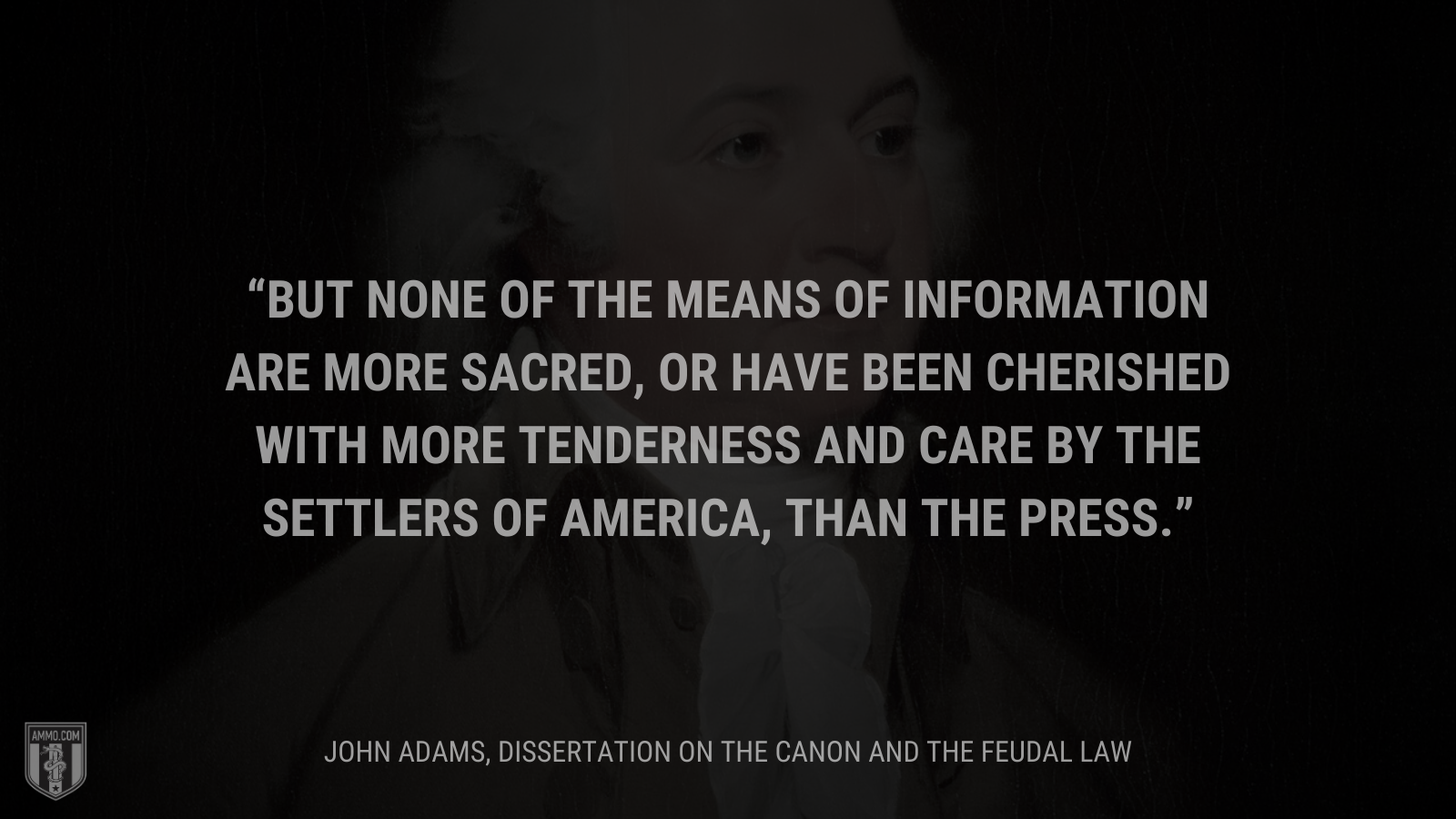 &ldquo;But none of the means of information are more sacred, or have been cherished with more tenderness and care by the settlers of America, than the press.&rdquo; - John Adams