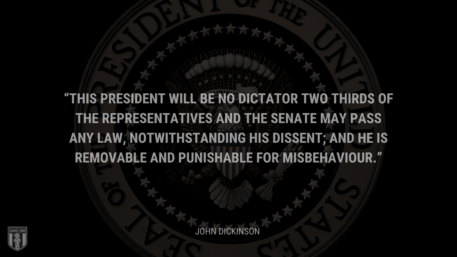&ldquo;This president will be no dictator two thirds of the representatives and the senate may pass any law, notwithstanding his dissent; and he is removable and punishable for misbehaviour.&rdquo; - John Dickinson