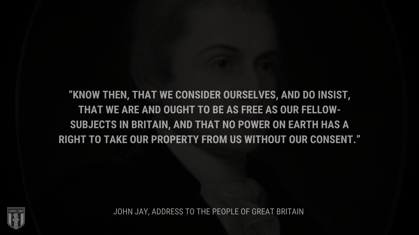&ldquo;Know then, That we consider ourselves, and do insist, that we are and ought to be as free as our fellow-subjects in Britain, and that no power on earth has a right to take our property from us without our consent.&rdquo; - John Jay