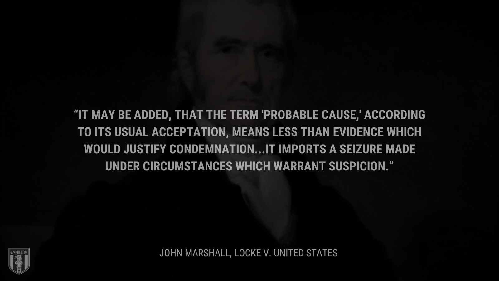 &ldquo;It may be added, that the term “probable cause,” according to its usual acceptation, means less than evidence which would justify condemnation...It imports a seizure made under circumstances which warrant suspicion.&rdquo; - John Marshall