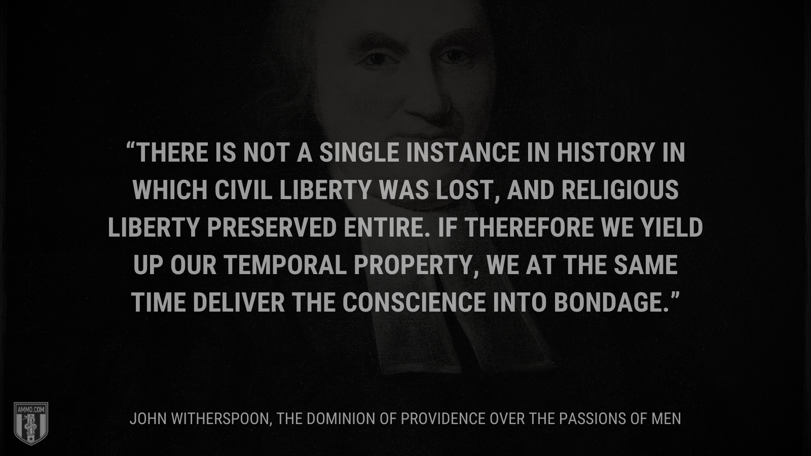 &ldquo;There is not a single instance in history in which civil liberty was lost, and religious liberty preserved entire. If therefore we yield up our temporal property, we at the same time deliver the conscience into bondage.&rdquo; - John Witherspoon