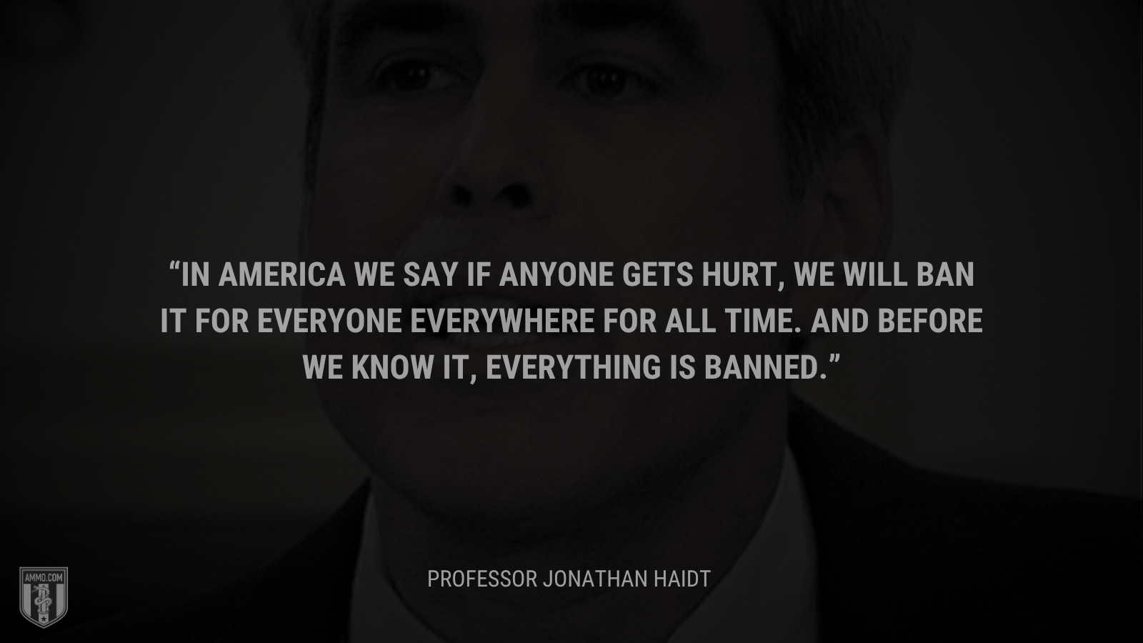 &ldquo;In America we say if anyone gets hurt, we will ban it for everyone everywhere for all time. And before we know it, everything is banned. - Professor Jonathan Haidt