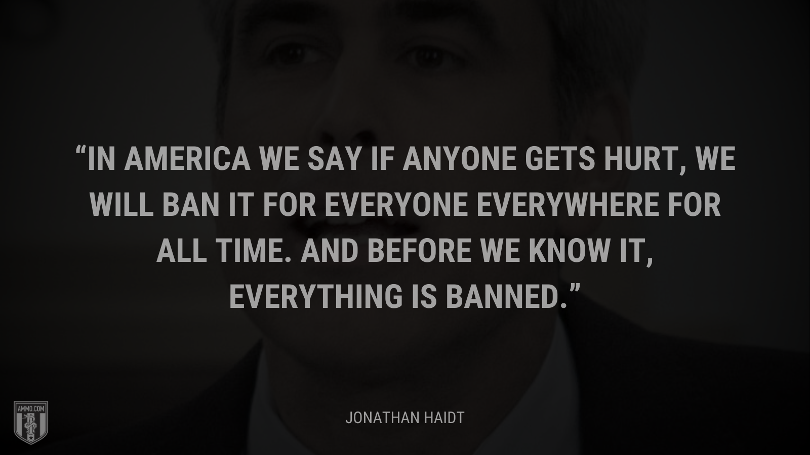 &ldquo;In America we say if anyone gets hurt, we will ban it for everyone everywhere for all time.  And before we know it, everything is banned.&rdquo; - Jonathan Haidt