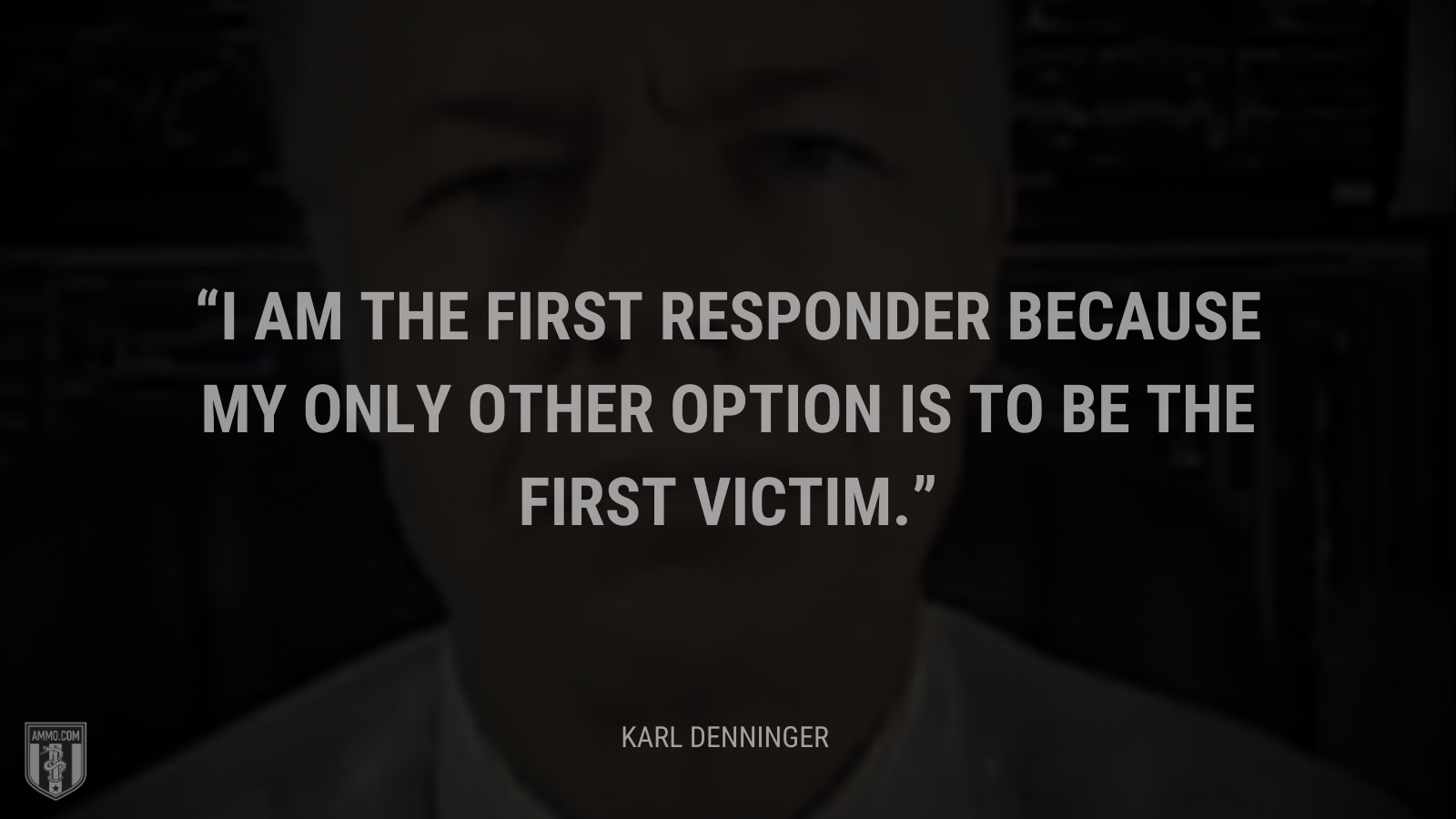 &ldquo;I am the first responder because my only other option is to be the first victim.&rdquo; - Karl Denninger