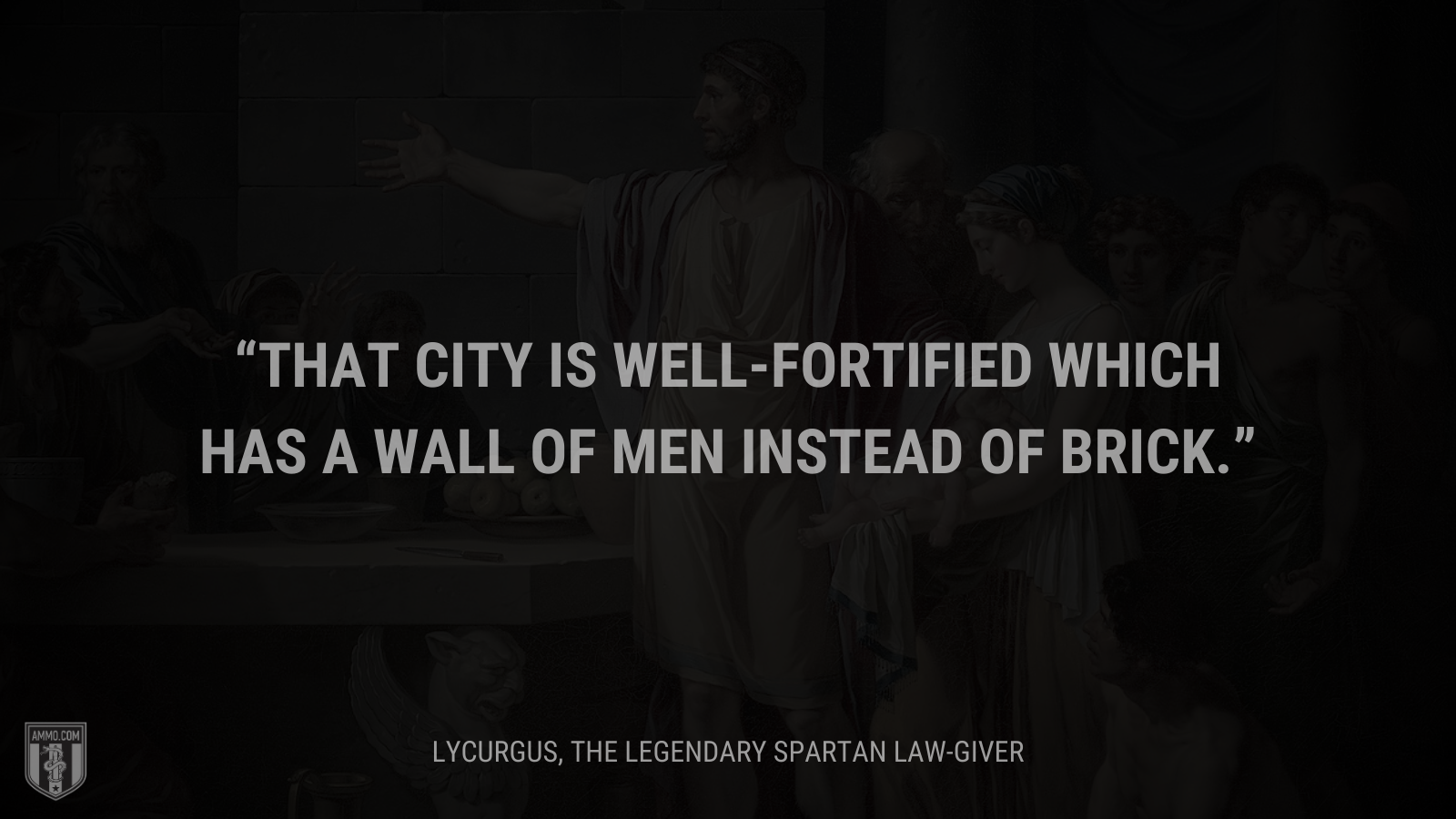 &ldquo;That city is well-fortified which has a wall of men instead of brick.&rdquo; - Lycurgus