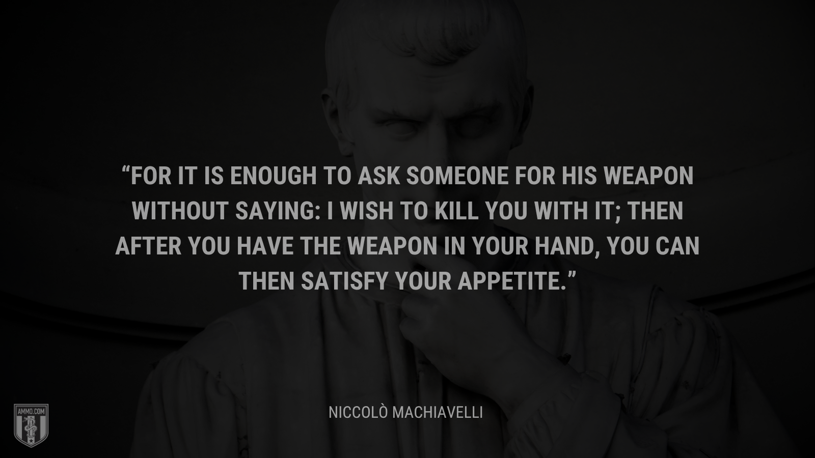 &ldquo;For it is enough to ask someone for his weapon without saying: I wish to kill you with it; then after you have the weapon in your hand, you can then satisfy your appetite.&rdquo; - Niccolò Machiavelli