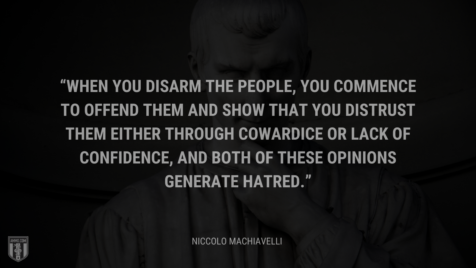 &ldquo;When you disarm the people, you commence to offend them and show that you distrust them either through cowardice or lack of confidence, and both of these opinions generate hatred.&rdquo; - Niccolo Machiavelli