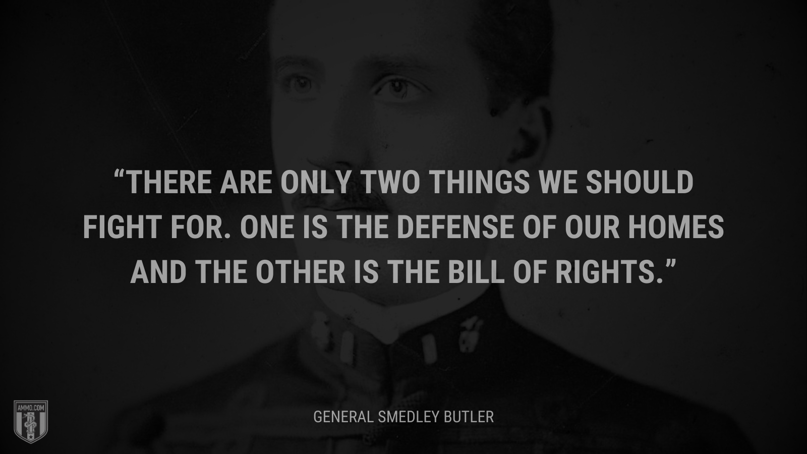 &ldquo;There are only two things we should fight for. One is the defense of our homes and the other is the Bill of Rights.&rdquo; - General Smedley Butler