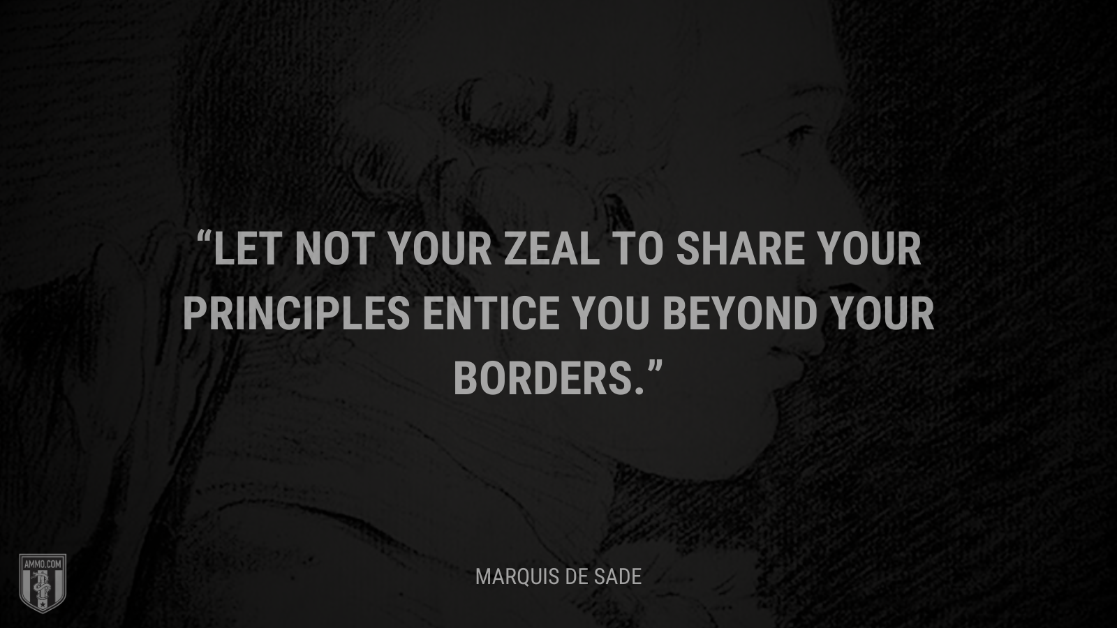 &ldquo;Let not your zeal to share your principles entice you beyond your borders.&rdquo; - Marquis de Sade