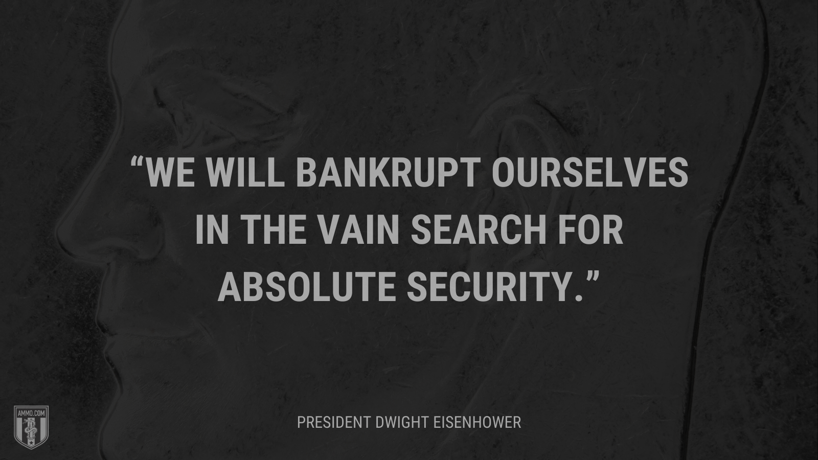 &ldquo;We will bankrupt ourselves in the vain search for absolute security.&rdquo; - President Dwight Eisenhower