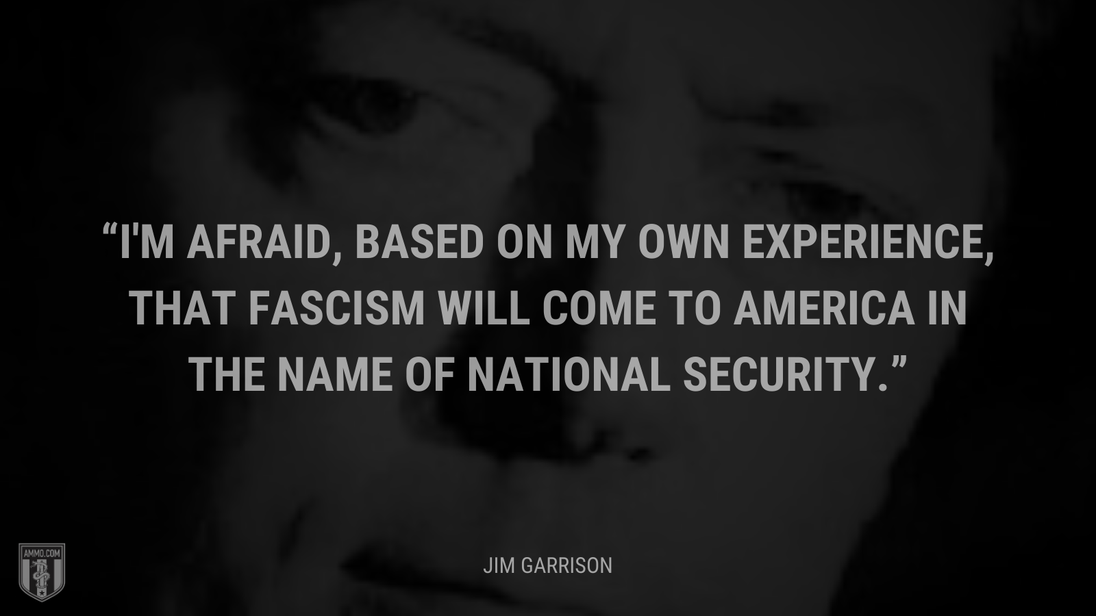 &ldquo;I'm afraid, based on my own experience, that fascism will come to America in the name of national security.&rdquo; - Jim Garrison