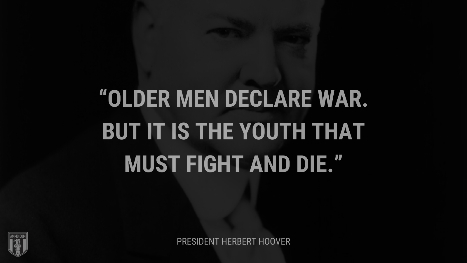 &ldquo;Older men declare war. But it is the youth that must fight and die.&rdquo; - Herbert Hoover