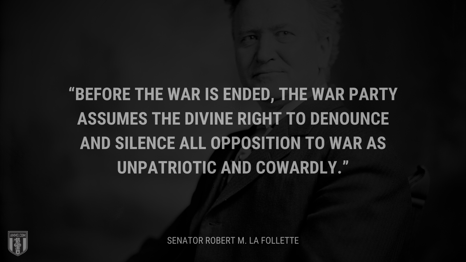 &ldquo;Before the war is ended, the war party assumes the divine right to denounce and silence all opposition to war as unpatriotic and cowardly.&rdquo; - Senator Robert M. La Follette