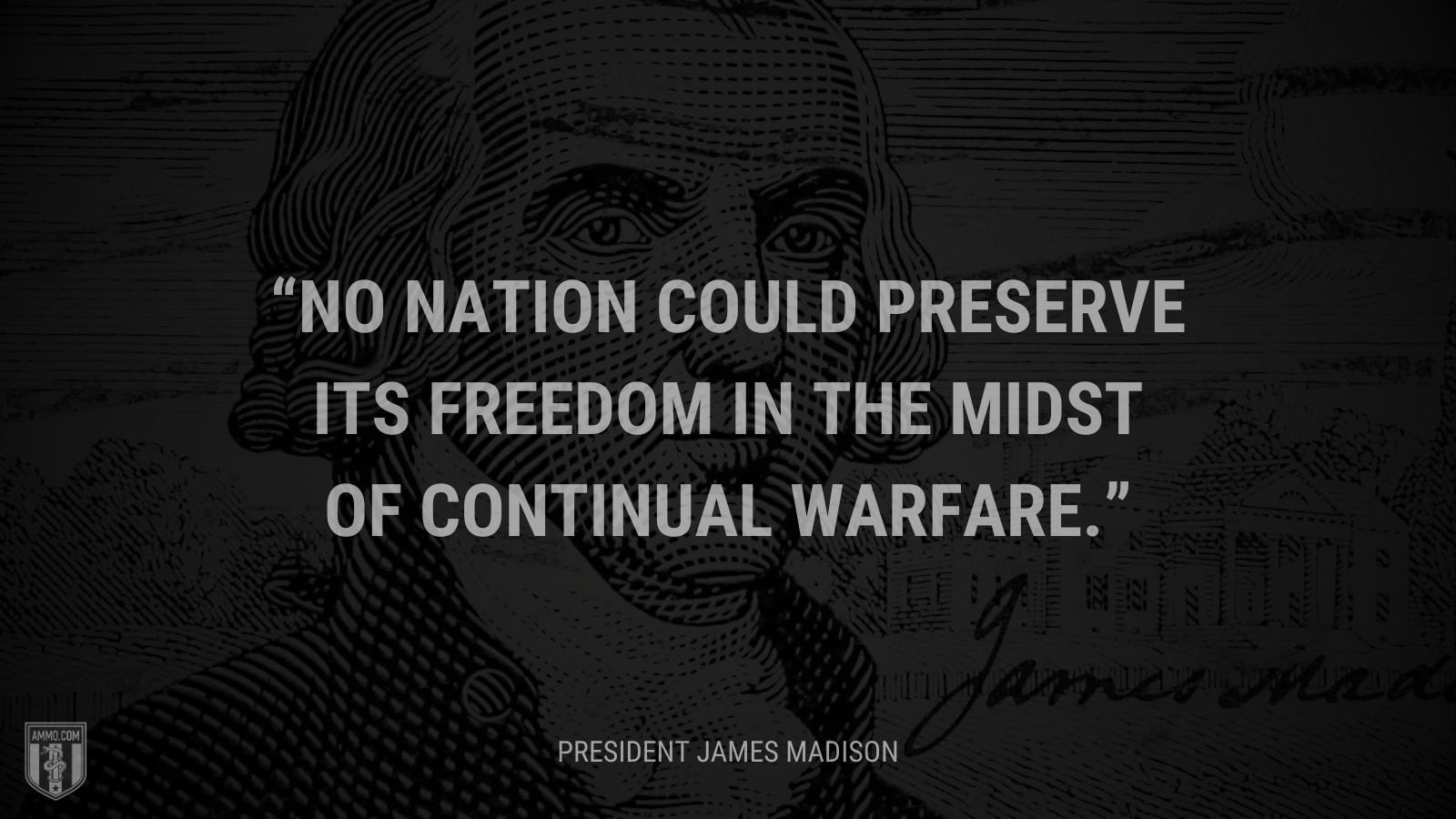 &ldquo;No nation could preserve its freedom in the midst of continual warfare.&rdquo; - President James Madison 
