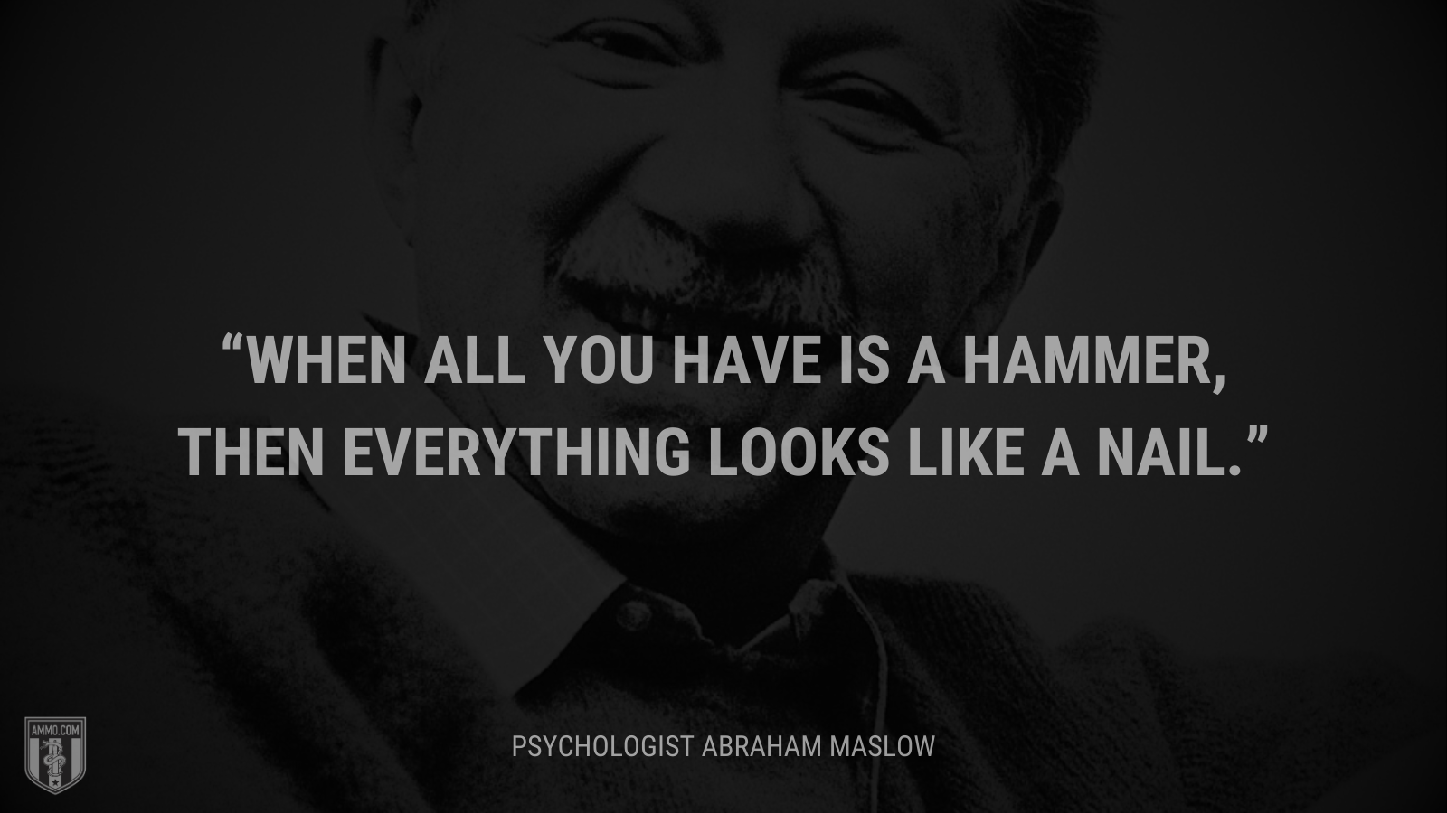 &ldquo;When all you have is a hammer, then everything looks like a nail.&rdquo; - Abraham Maslow