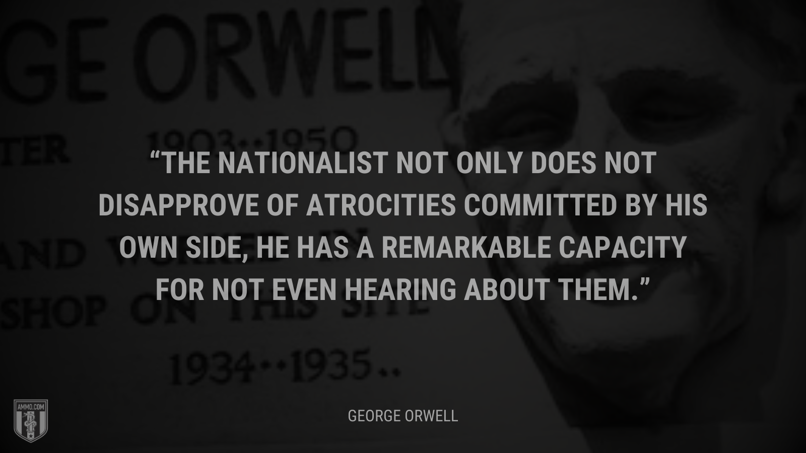 &ldquo;The nationalist not only does not disapprove of atrocities committed by his own side, he has a remarkable capacity for not even hearing about them.&rdquo; - George Orwell