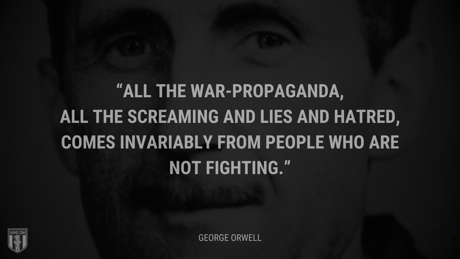 &ldquo;All the war-propaganda, all the screaming and lies and hatred, comes invariably from people who are not fighting.&rdquo; - George Orwell