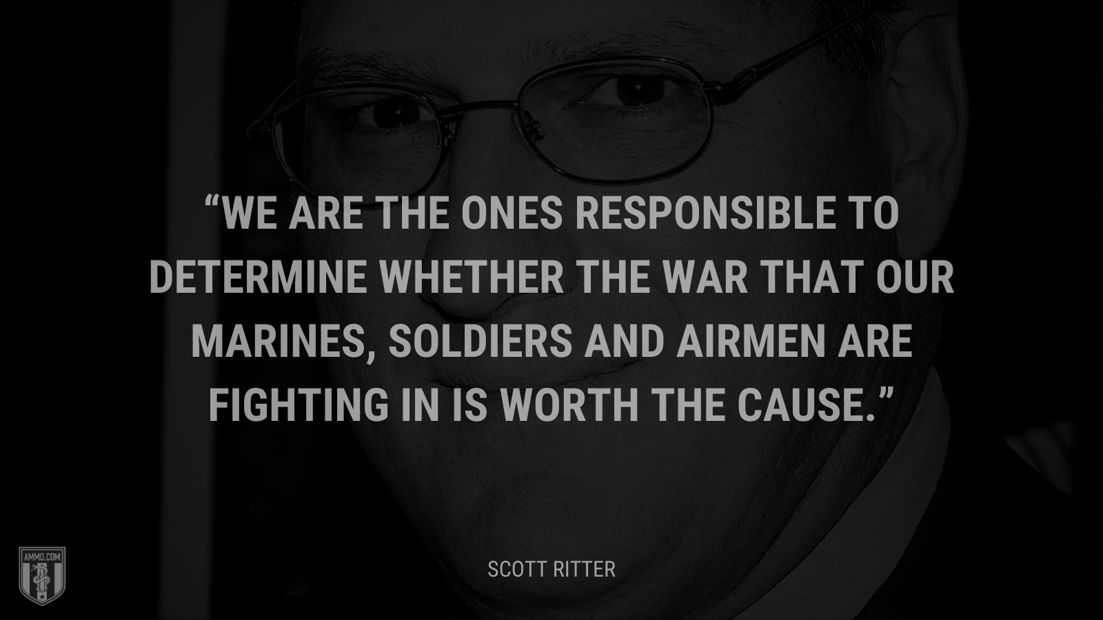 &ldquo;We are the ones responsible to determine whether the war that our marines, soldiers and airmen are fighting in is worth the cause.&rdquo; - Scott Ritter
