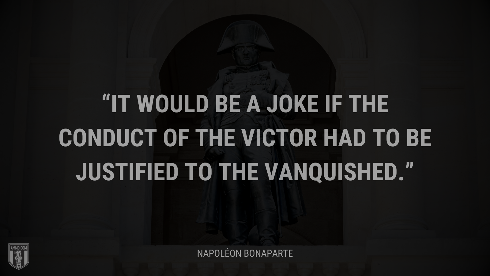 &ldquo;It would be a joke if the conduct of the victor had to be justified to the vanquished.&rdquo; - Napoléon Bonaparte