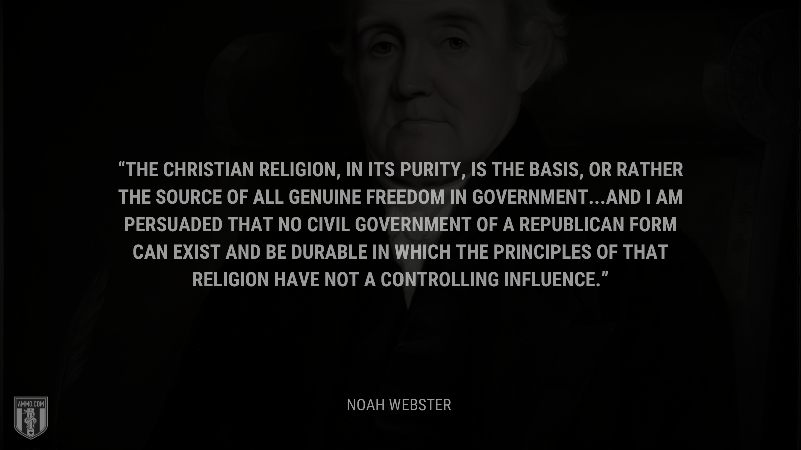 &ldquo;The Christian religion, in its purity, is the basis, or rather the source of all genuine freedom in government. . . . and I am persuaded that no civil government of a republican form can exist and be durable in which the principles of that religion have not a controlling influence.&rdquo; - Noah Webster