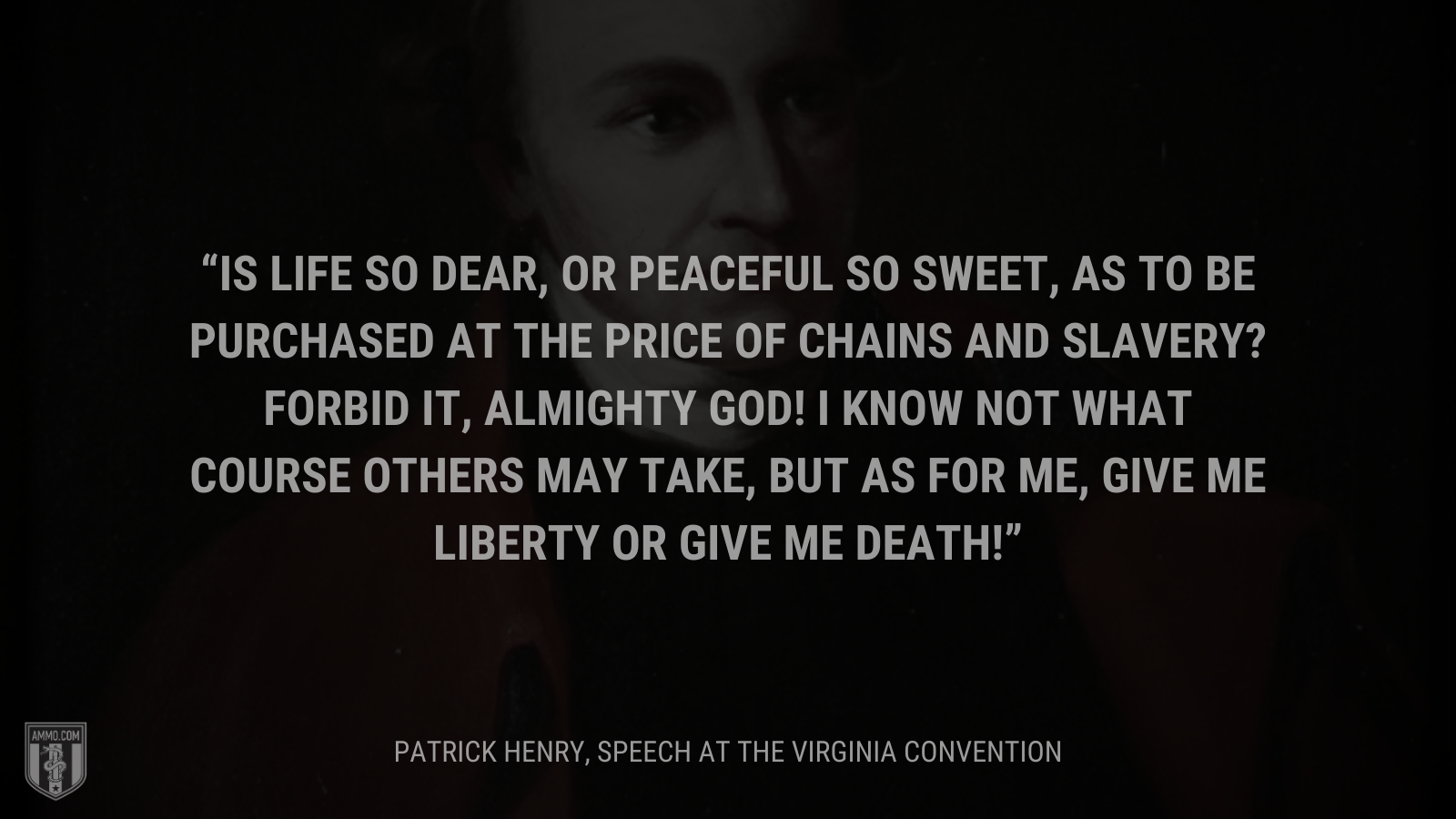 &ldquo;Is life so dear, or peaceful so sweet, as to be purchased at the price of chains and slavery? Forbid it, Almighty God! I know not what course others may take, but as for me, give me liberty or give me death!&rdquo; - Patrick Henry