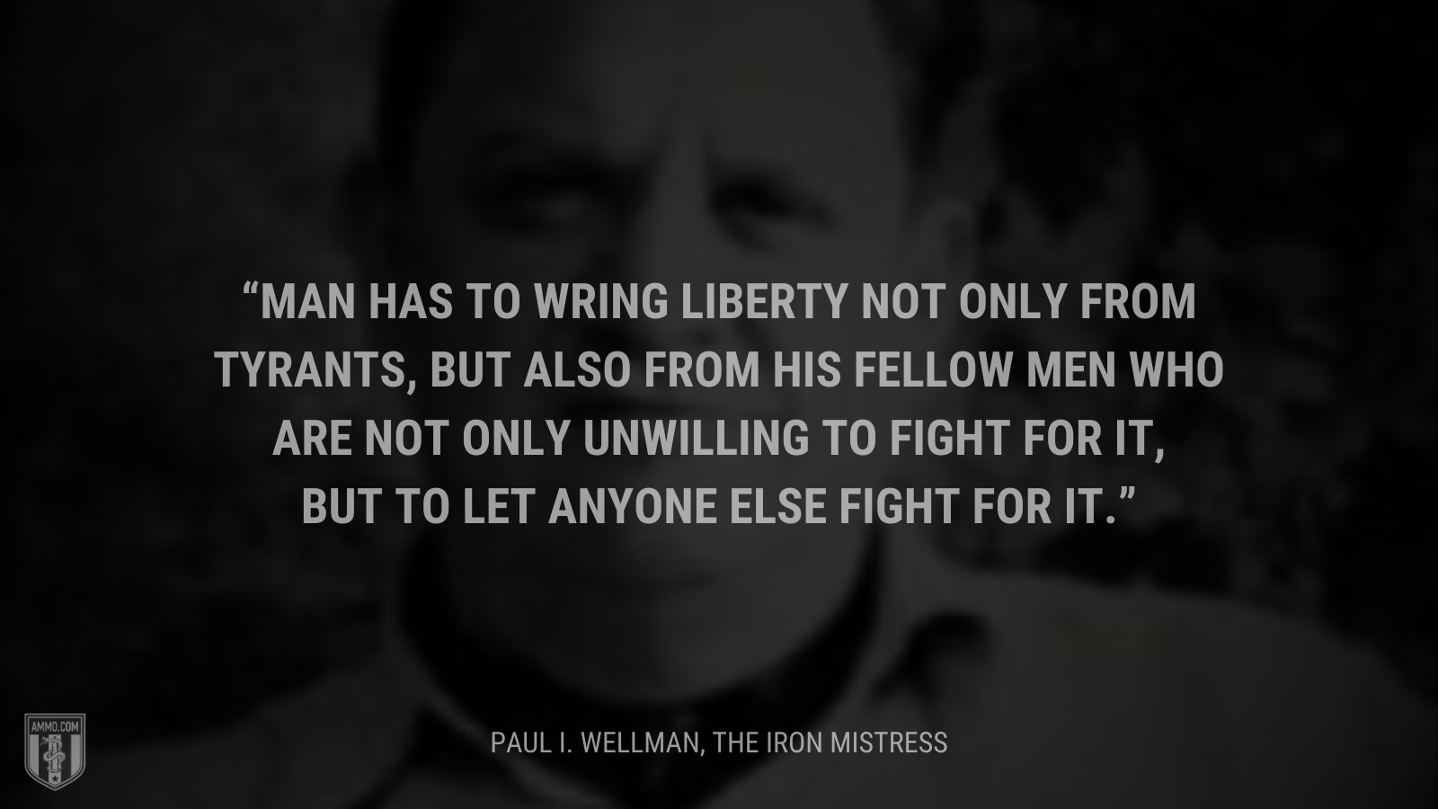 &ldquo;Man has to wring Liberty not only from tyrants, but also from his fellow men who are not only unwilling to fight for it, but to let anyone else fight for it.&rdquo; - Paul I. Wellman