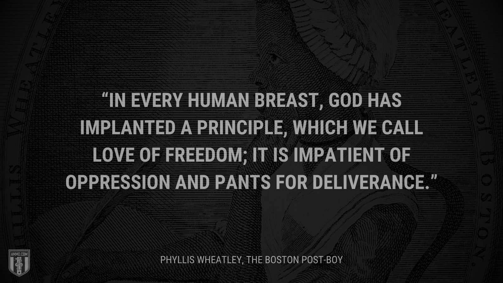 &ldquo;In every human breast, God has implanted a principle, which we call love of freedom; it is impatient of oppression and pants for deliverance.&rdquo; - Phyllis Wheatley
