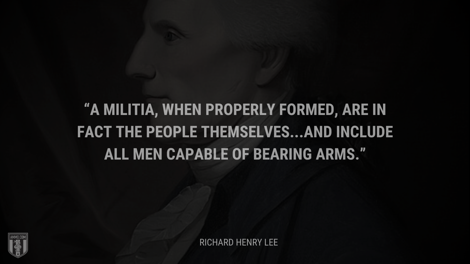 &ldquo;A militia, when properly formed, are in fact the people themselves...and include all men capable of bearing arms.&rdquo; - Richard Henry Lee