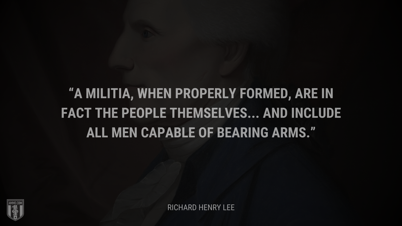 &ldquo;A militia, when properly formed, are in fact the people themselves... and include all men capable of bearing arms.&rdquo; - Richard Henry Lee
