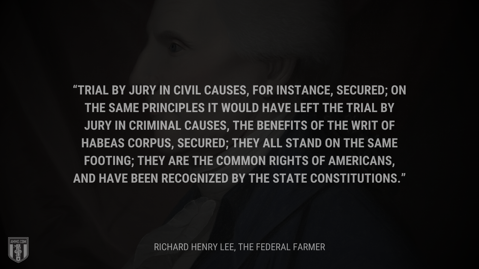 &ldquo;Trial by jury in civil causes, for instance, secured; on the same principles it would have left the trial by jury in criminal causes, the benefits of the writ of habeas corpus, secured; they all stand on the same footing; they are the common rights of Americans, and have been recognized by the state constitutions.&rdquo; - Richard Henry Lee