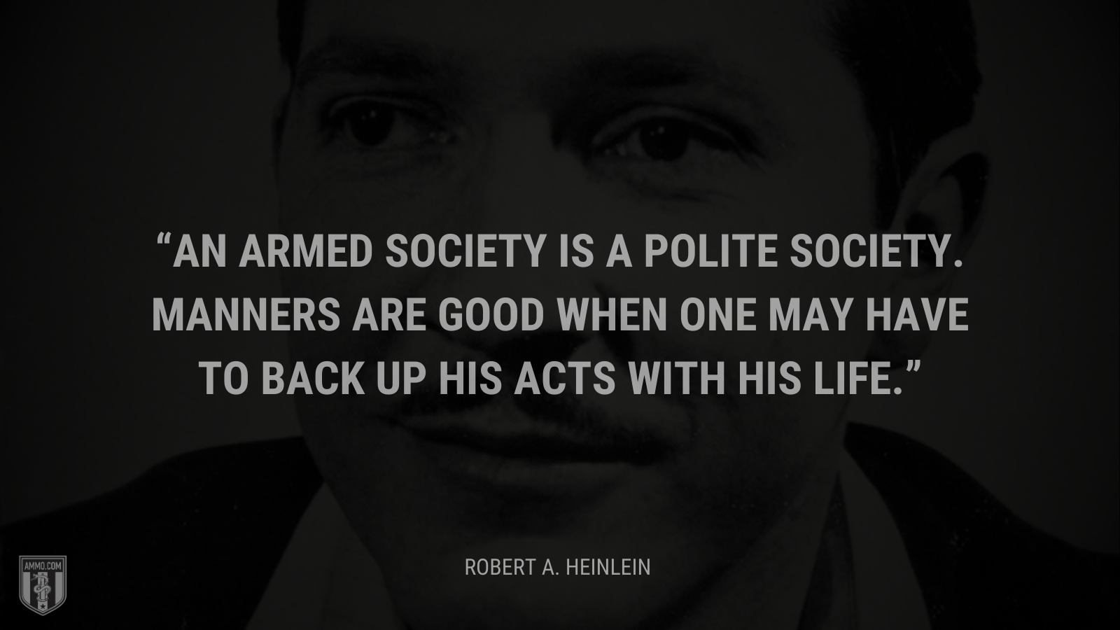 &ldquo;An armed society is a polite society. Manners are good when one may have to back up his acts with his life.&rdquo; - Robert A. Heinlein