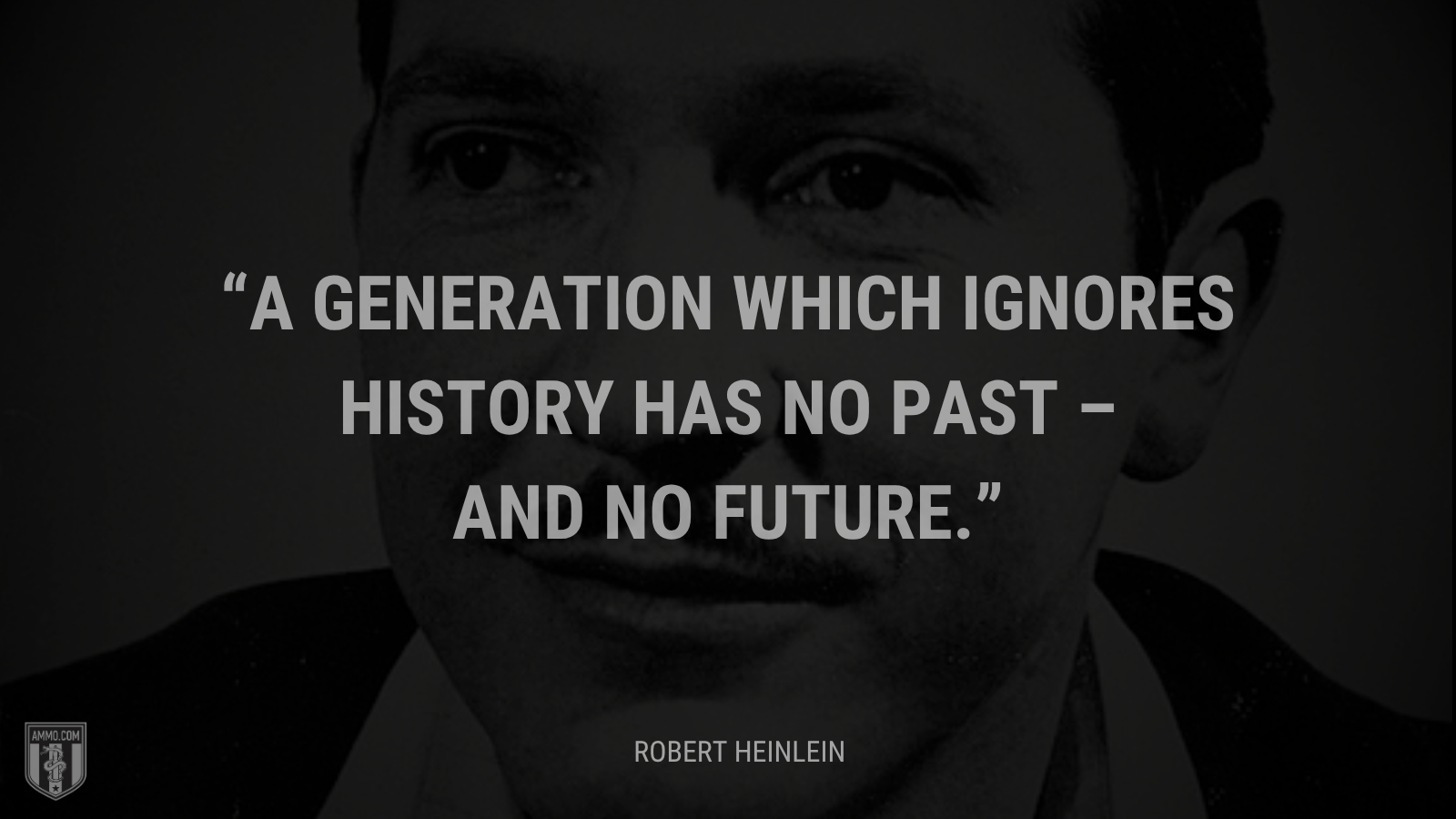 &ldquo;A generation which ignores history has no past – and no future.&rdquo; - Robert Heinlein