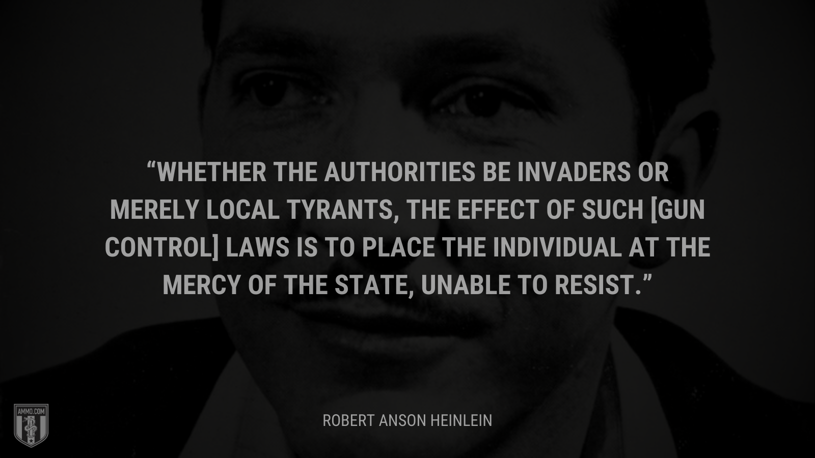 &ldquo;Whether the authorities be invaders or merely local tyrants, the effect of such [gun control] laws is to place the individual at the mercy of the state, unable to resist.&rdquo; - Robert Anson Heinlein
