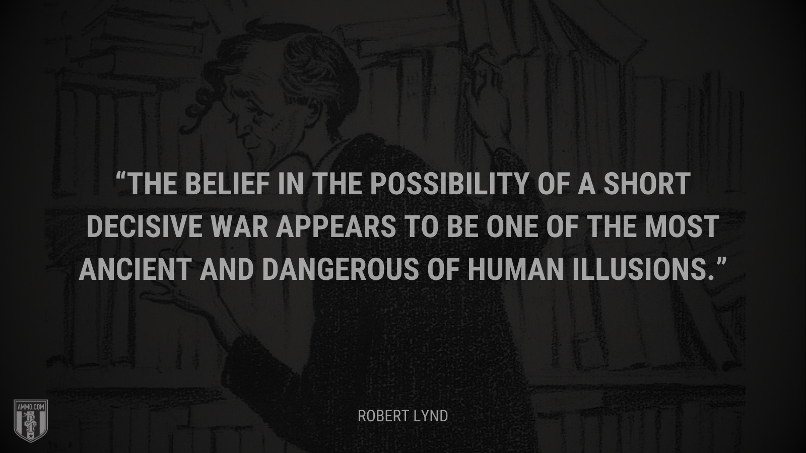 &ldquo;The belief in the possibility of a short decisive war appears to be one of the most ancient and dangerous of human illusions.&rdquo; - Robert Lynde