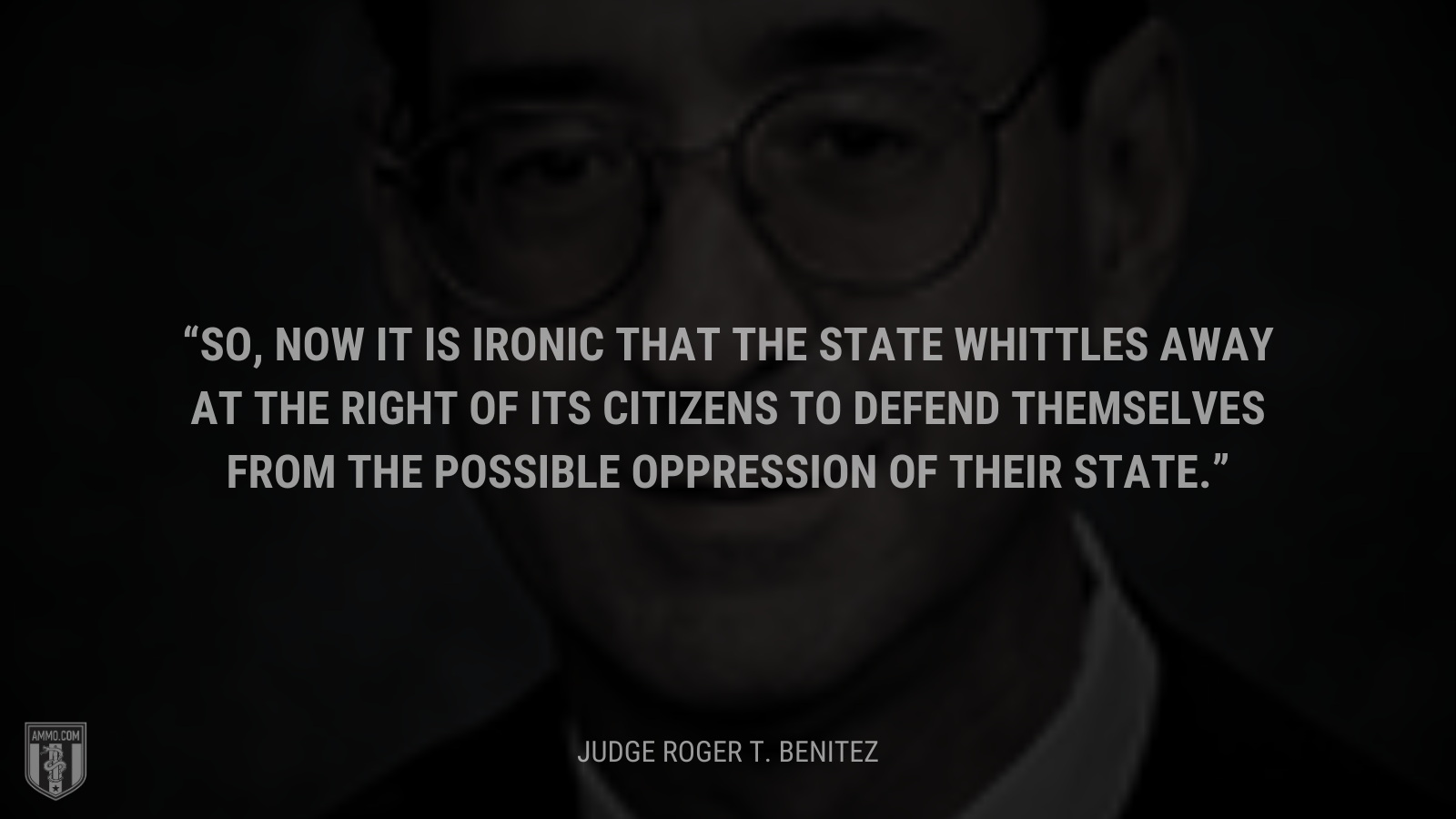 &ldquo;So, now it is ironic that the State whittles away at the right of its citizens to defend themselves from the possible oppression of their State.&rdquo; - Roger T. Benitez