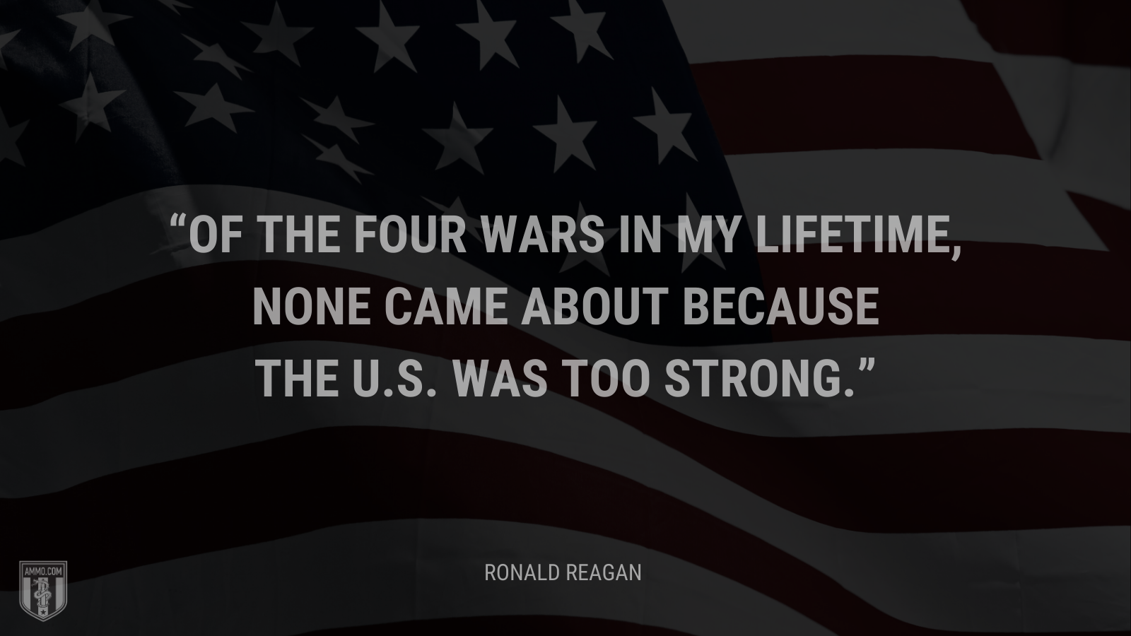 &ldquo;Of the four wars in my lifetime, none came about because the U.S. was too strong.&rdquo; - Ronald Reagan