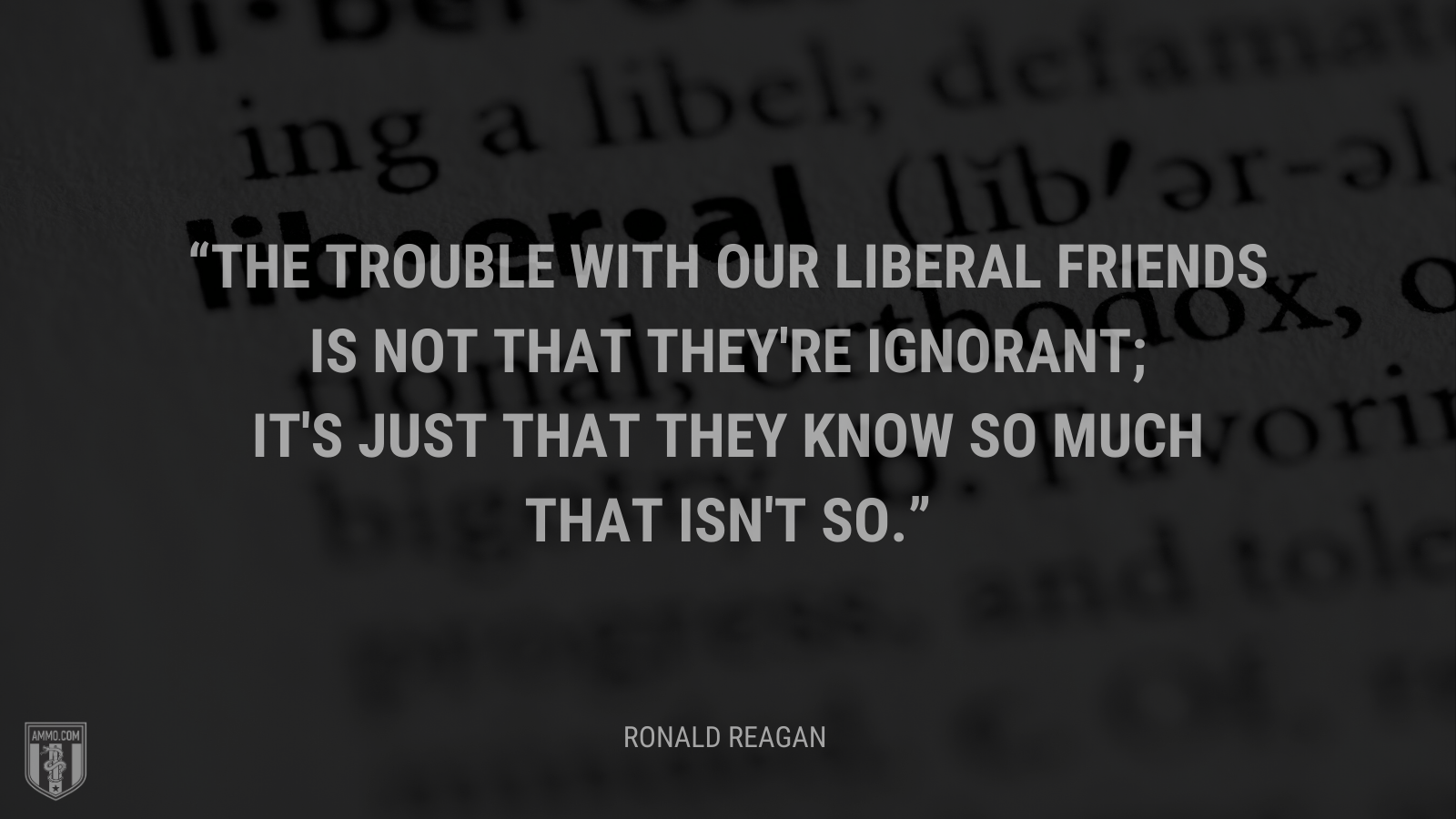 &ldquo;The trouble with our liberal friends is not that they're ignorant; it's just that they know so much that isn't so.&rdquo; - Ronald Reagan