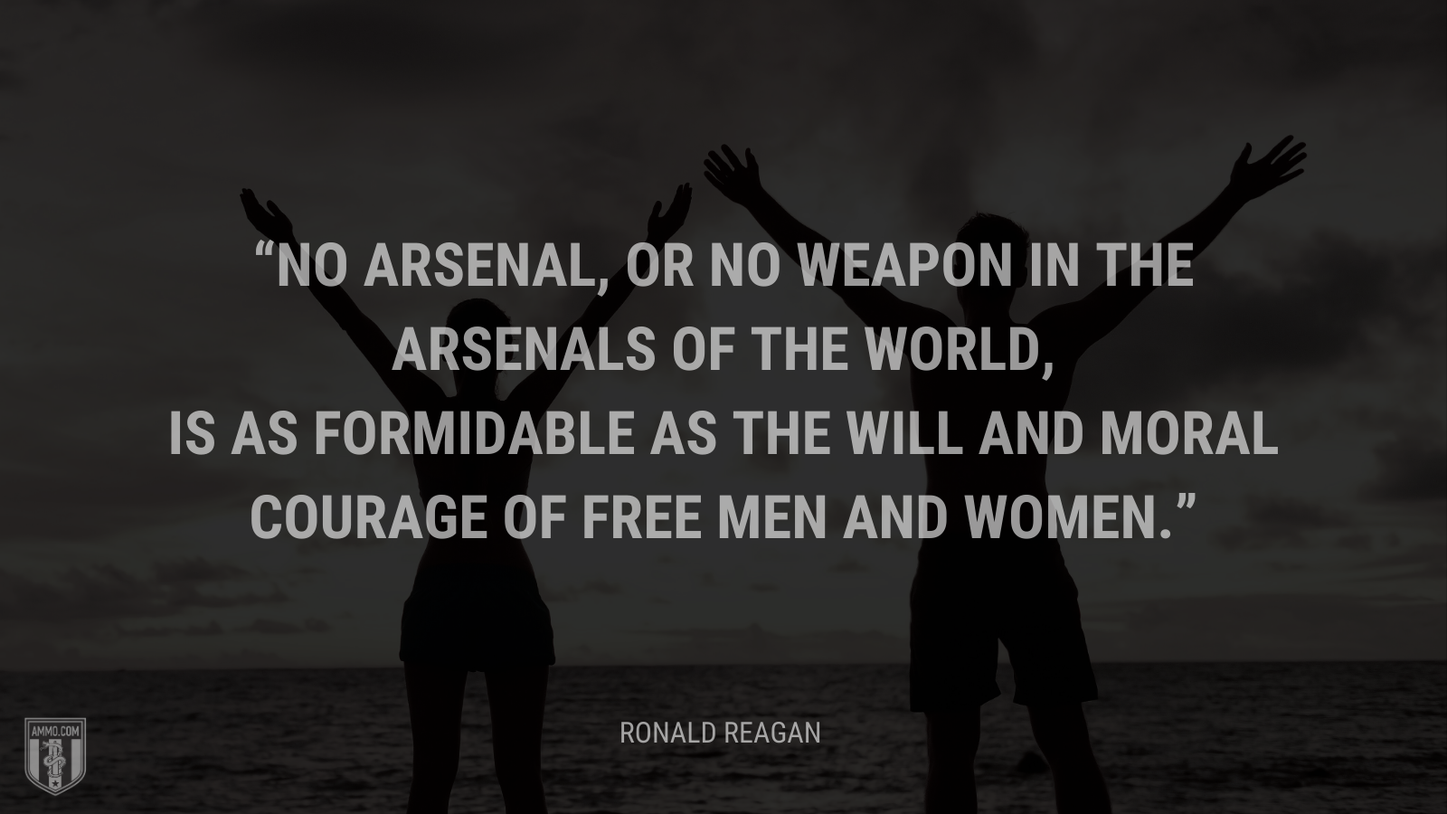 &ldquo;No arsenal, or no weapon in the arsenals of the world, is as formidable as the will and moral courage of free men and women.&rdquo; - Ronald Reagan