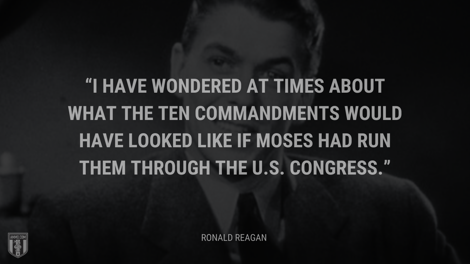 &ldquo;I have wondered at times about what the Ten Commandments would have looked like if Moses had run them through the U.S. Congress.&rdquo; - Ronald Reagan