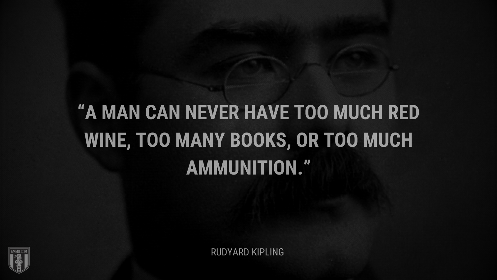 &ldquo;A man can never have too much red wine, too many books, or too much ammunition.&rdquo; - Rudyard Kipling
