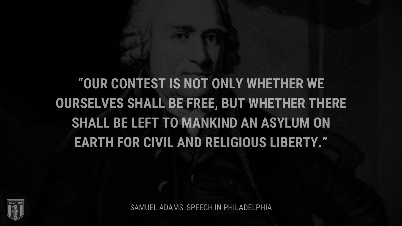 &ldquo;Our contest is not only whether we ourselves shall be free, but whether there shall be left to mankind an asylum on earth for civil and religious liberty.&rdquo; - Samuel Adams