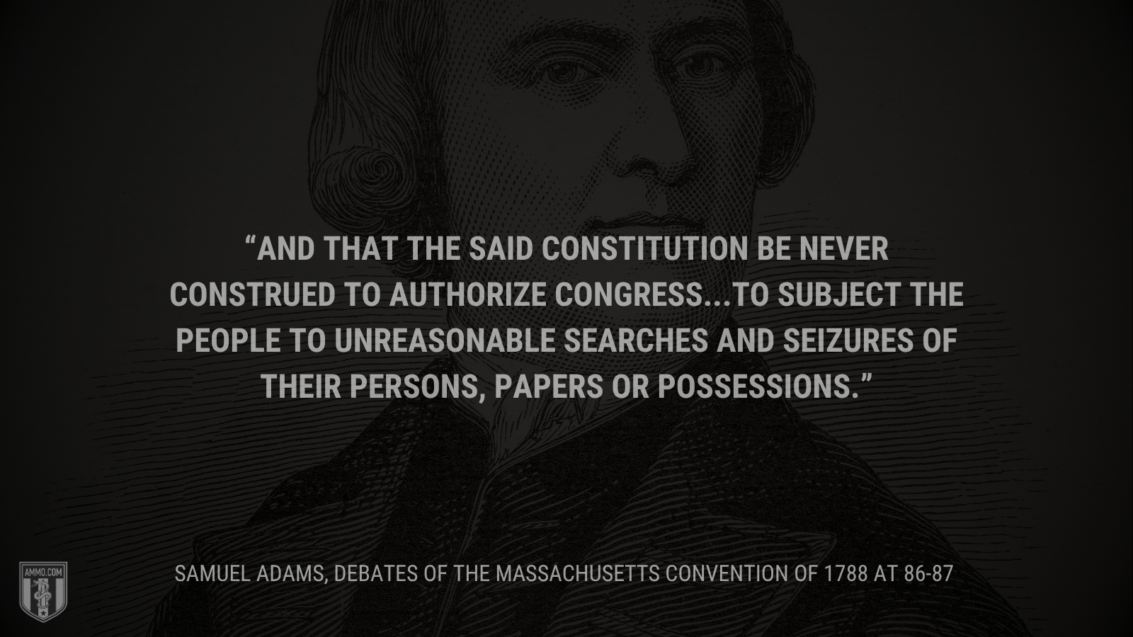 &ldquo;And that the said Constitution be never construed to authorize Congress...to subject the people to unreasonable searches and seizures of their persons, papers or possessions.&rdquo; - Sam Adams