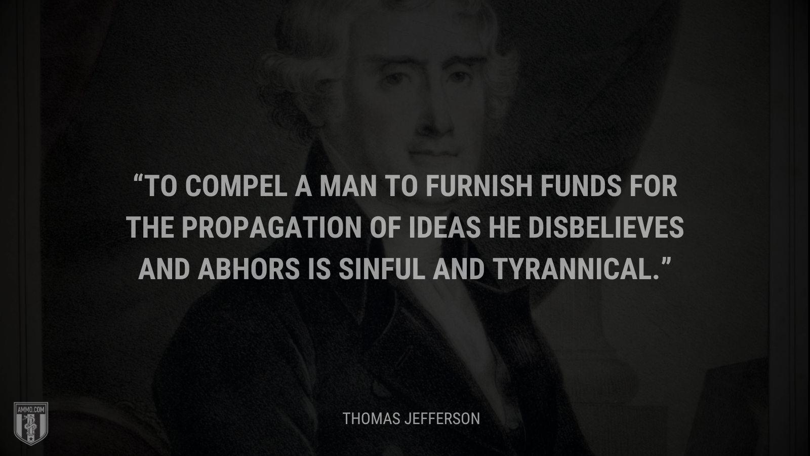 &ldquo;To compel a man to furnish funds for the propagation of ideas he disbelieves and abhors is sinful and tyrannical.&rdquo; - Thomas Jefferson
