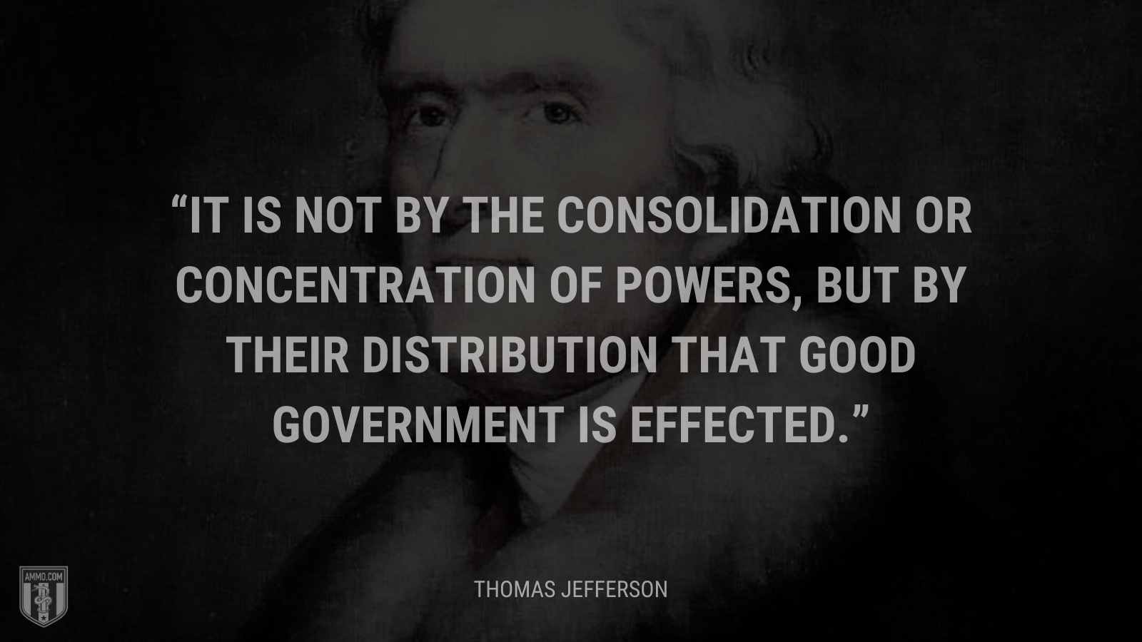 &ldquo;It is not by the consolidation or concentration of powers, but by their distribution that good government is effected.&rdquo; - Thomas Jefferson