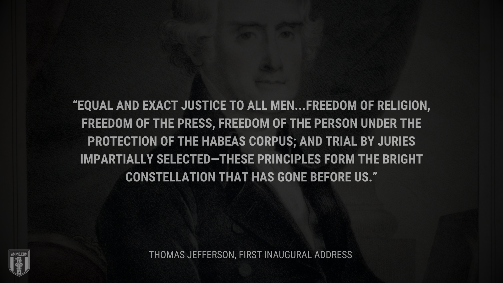 &ldquo;Equal and exact justice to all men...freedom of religion, freedom of the press, freedom of the person under the protection of the habeas corpus; and trial by juries impartially selected—these principles form the bright constellation that has gone before us.&rdquo; - Thomas Jefferson